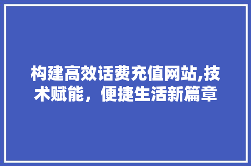 构建高效话费充值网站,技术赋能，便捷生活新篇章