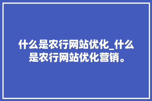 什么是农行网站优化_什么是农行网站优化营销。