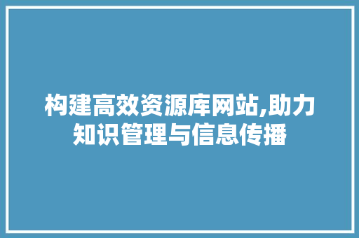 构建高效资源库网站,助力知识管理与信息传播 构建高效资源库网站,助力知识管理与信息传播 神马SEO