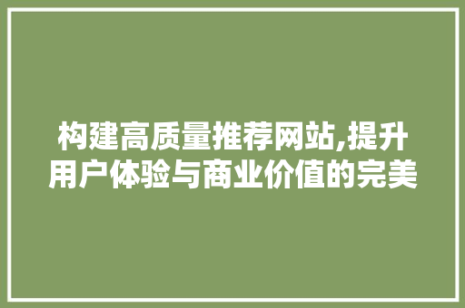 构建高质量推荐网站,提升用户体验与商业价值的完美融合 构建高质量推荐网站,提升用户体验与商业价值的完美融合 神马SEO