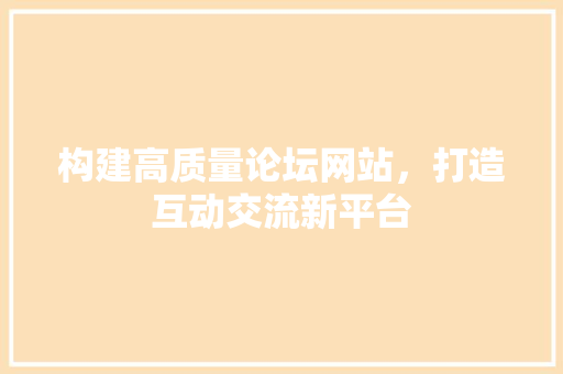 构建高质量论坛网站，打造互动交流新平台