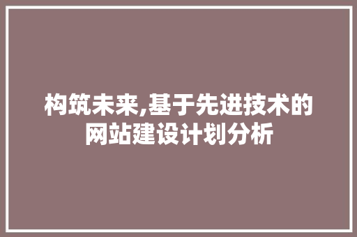 构筑未来,基于先进技术的网站建设计划分析