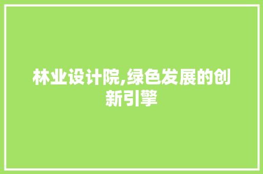 林业设计院,绿色发展的创新引擎 林业设计院,绿色发展的创新引擎 SEO关键词