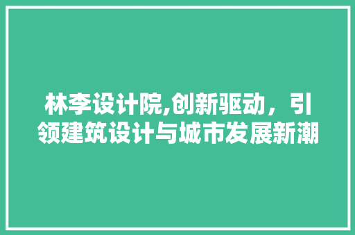林李设计院,创新驱动，引领建筑设计与城市发展新潮流