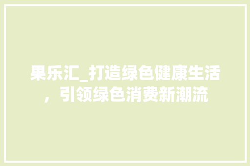 果乐汇_打造绿色健康生活，引领绿色消费新潮流