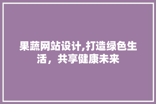 果蔬网站设计,打造绿色生活，共享健康未来
