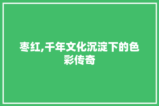 枣红,千年文化沉淀下的色彩传奇