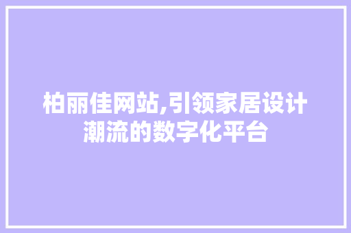 柏丽佳网站,引领家居设计潮流的数字化平台