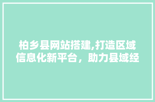 柏乡县网站搭建,打造区域信息化新平台，助力县域经济腾飞