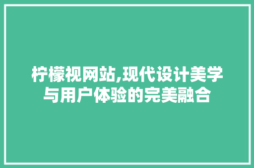 柠檬视网站,现代设计美学与用户体验的完美融合