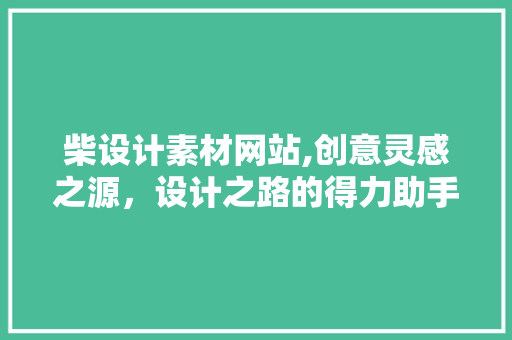 柴设计素材网站,创意灵感之源，设计之路的得力助手