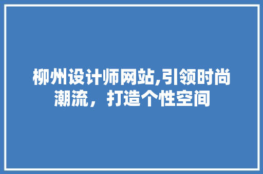 柳州设计师网站,引领时尚潮流，打造个性空间