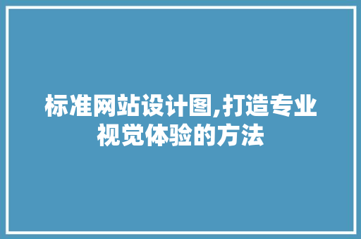 标准网站设计图,打造专业视觉体验的方法