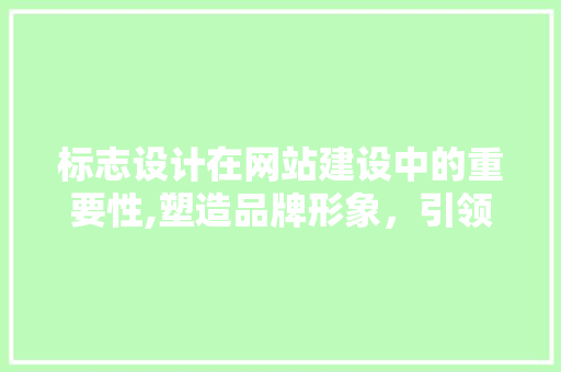 标志设计在网站建设中的重要性,塑造品牌形象，引领用户体验 标志设计在网站建设中的重要性,塑造品牌形象，引领用户体验 神马SEO
