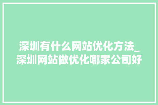 深圳有什么网站优化方法_深圳网站做优化哪家公司好。 深圳有什么网站优化方法_深圳网站做优化哪家公司好。 网站建设公司
