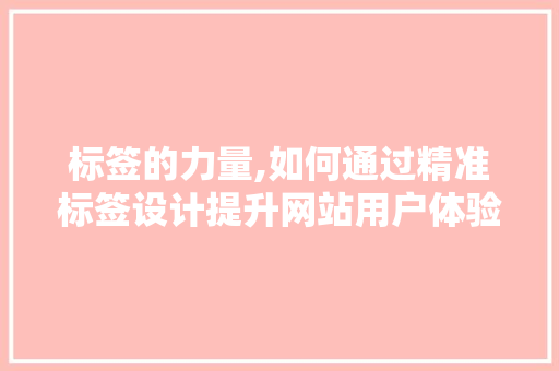 标签的力量,如何通过精准标签设计提升网站用户体验 必应SEO 标签的力量,如何通过精准标签设计提升网站用户体验 标签的力量,如何通过精准标签设计提升网站用户体验 必应SEO