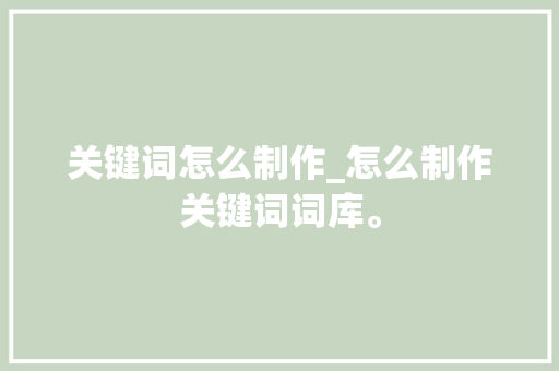 关键词怎么制作_怎么制作关键词词库。 关键词怎么制作_怎么制作关键词词库。 SEO关键词