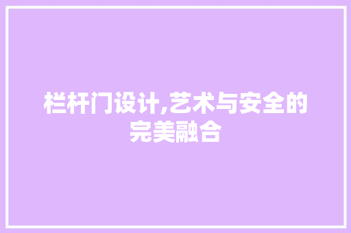 栏杆门设计,艺术与安全的完美融合