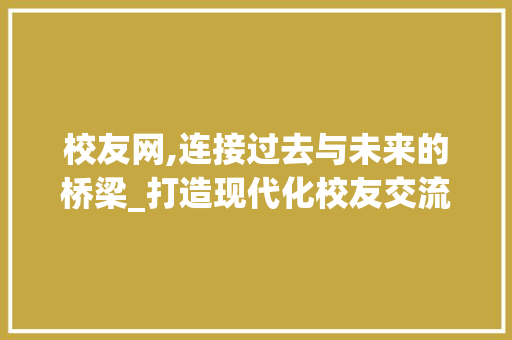 校友网,连接过去与未来的桥梁_打造现代化校友交流平台
