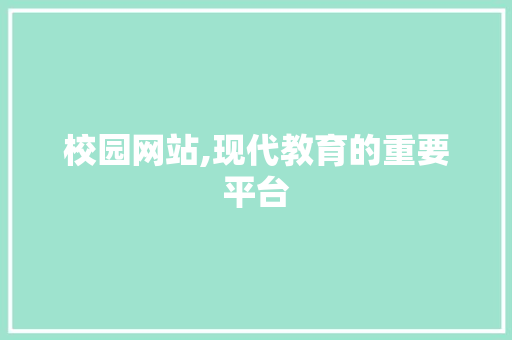 校园网站,现代教育的重要平台 校园网站,现代教育的重要平台 网站建设公司