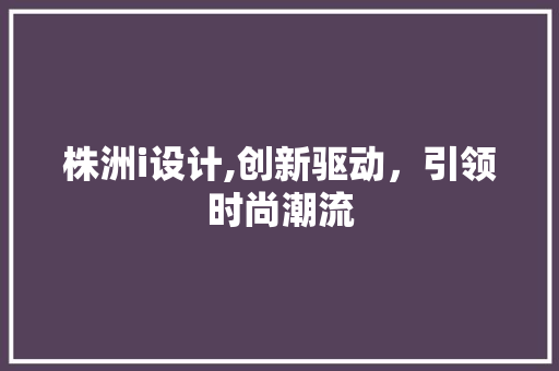 株洲i设计,创新驱动，引领时尚潮流 株洲i设计,创新驱动，引领时尚潮流 搜狗SEO
