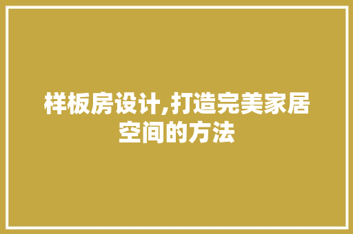 样板房设计,打造完美家居空间的方法