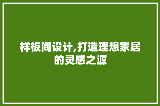 样板间设计,打造理想家居的灵感之源