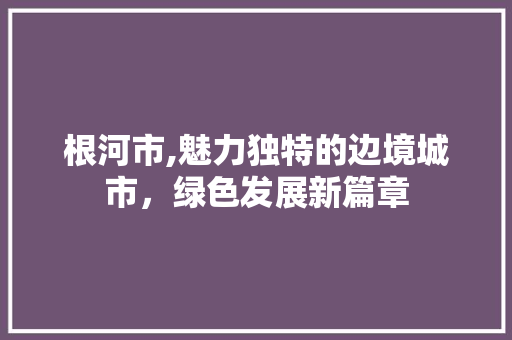 根河市,魅力独特的边境城市，绿色发展新篇章