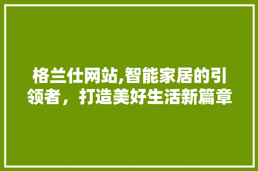格兰仕网站,智能家居的引领者，打造美好生活新篇章 格兰仕网站,智能家居的引领者，打造美好生活新篇章 网站建设公司