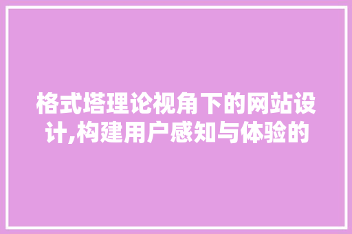 格式塔理论视角下的网站设计,构建用户感知与体验的桥梁