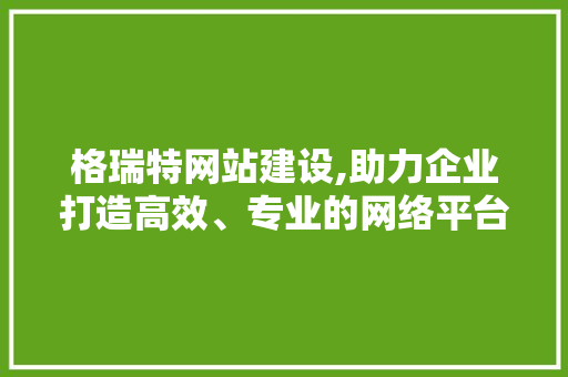 格瑞特网站建设,助力企业打造高效、专业的网络平台