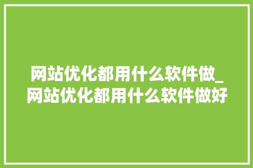 网站优化都用什么软件做_网站优化都用什么软件做好。 网站优化都用什么软件做_网站优化都用什么软件做好。 网站建设公司