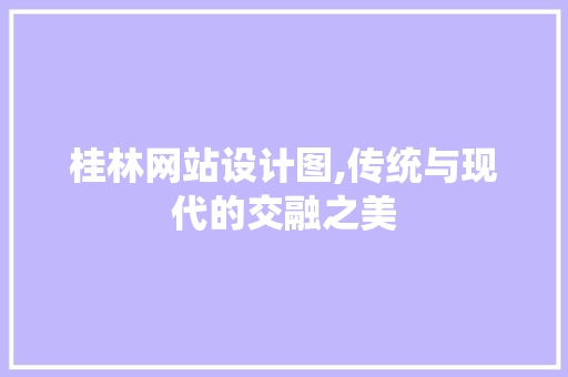 桂林网站设计图,传统与现代的交融之美