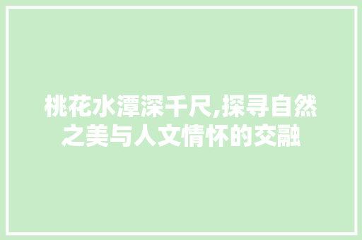 桃花水潭深千尺,探寻自然之美与人文情怀的交融