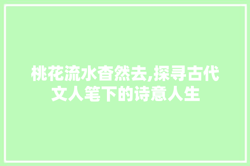 桃花流水杳然去,探寻古代文人笔下的诗意人生
