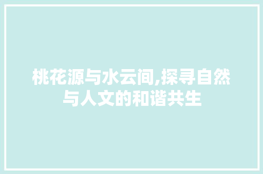 桃花源与水云间,探寻自然与人文的和谐共生