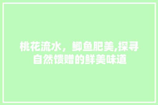 桃花流水，鲫鱼肥美,探寻自然馈赠的鲜美味道