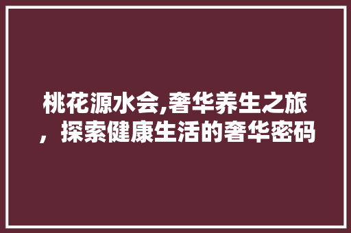 桃花源水会,奢华养生之旅，探索健康生活的奢华密码