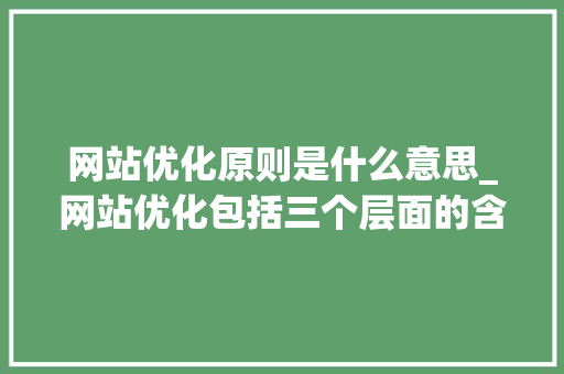 网站优化原则是什么意思_网站优化包括三个层面的含义。 网站优化原则是什么意思_网站优化包括三个层面的含义。 百度SEO