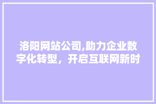 洛阳网站公司,助力企业数字化转型，开启互联网新时代