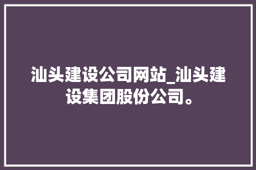 汕头建设公司网站_汕头建设集团股份公司。 汕头建设公司网站_汕头建设集团股份公司。 网站建设公司