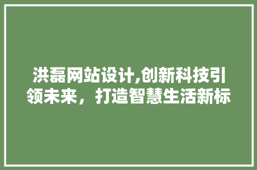 洪磊网站设计,创新科技引领未来，打造智慧生活新标杆