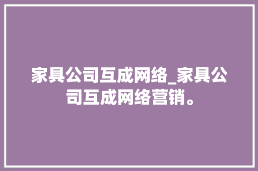 家具公司互成网络_家具公司互成网络营销。 家具公司互成网络_家具公司互成网络营销。 网站建设公司