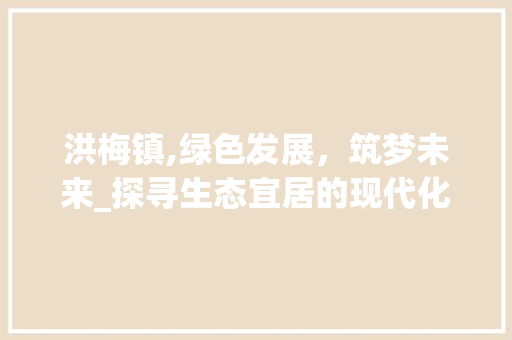 洪梅镇,绿色发展，筑梦未来_探寻生态宜居的现代化小镇