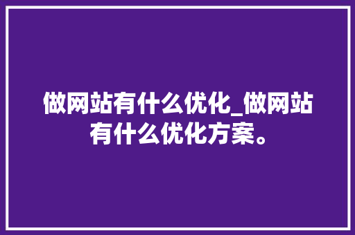 做网站有什么优化_做网站有什么优化方案。