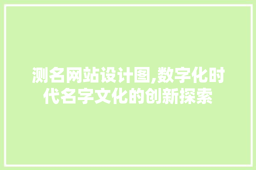测名网站设计图,数字化时代名字文化的创新探索