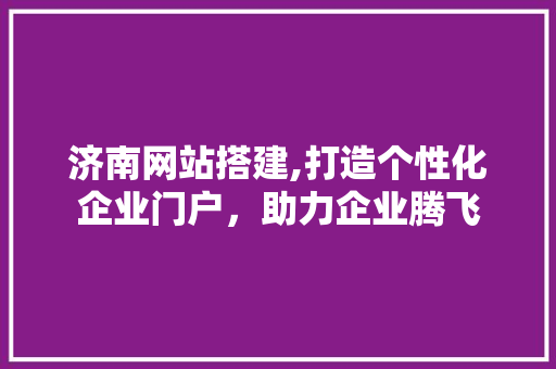 济南网站搭建,打造个性化企业门户，助力企业腾飞