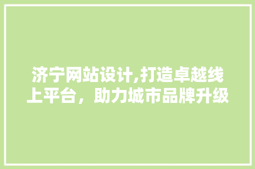 济宁网站设计,打造卓越线上平台，助力城市品牌升级