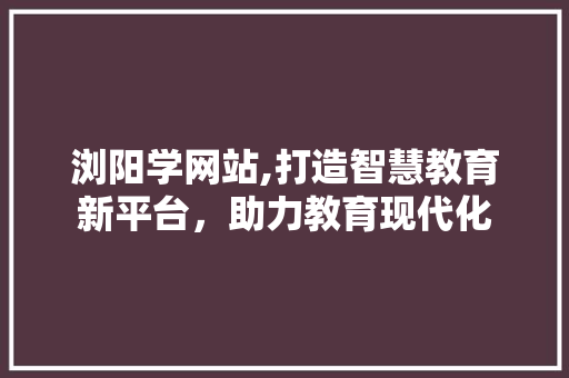 浏阳学网站,打造智慧教育新平台，助力教育现代化