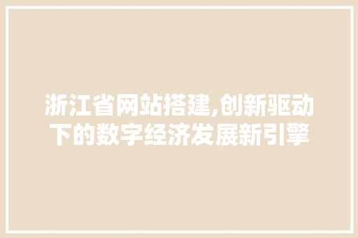 浙江省网站搭建,创新驱动下的数字经济发展新引擎